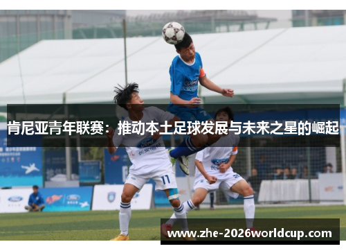 肯尼亚青年联赛：推动本土足球发展与未来之星的崛起