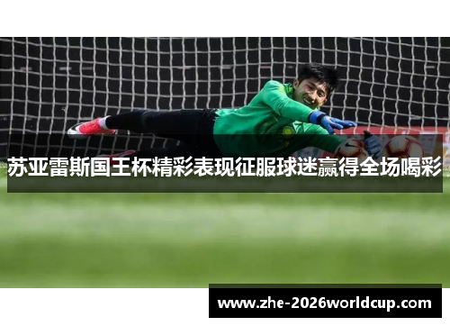 苏亚雷斯国王杯精彩表现征服球迷赢得全场喝彩