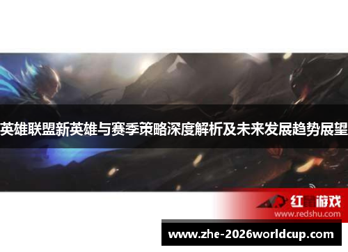 英雄联盟新英雄与赛季策略深度解析及未来发展趋势展望 英雄联盟新英雄与赛季策略深度解析及未来发展趋势展望