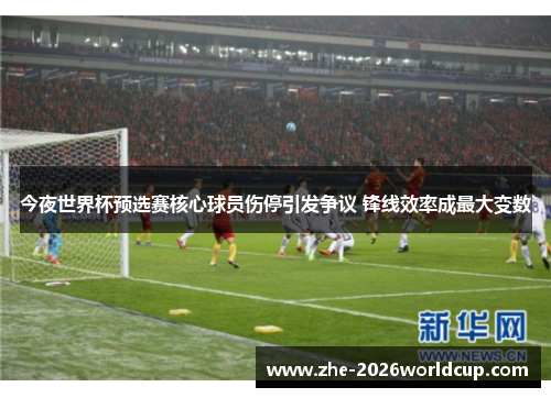今夜世界杯预选赛核心球员伤停引发争议 锋线效率成最大变数