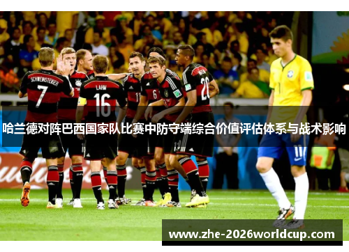 哈兰德对阵巴西国家队比赛中防守端综合价值评估体系与战术影响