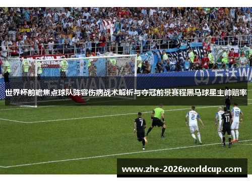 世界杯前瞻焦点球队阵容伤病战术解析与夺冠前景赛程黑马球星主帅赔率