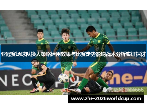 亚冠赛场球队换人策略运用效果与比赛走势影响战术分析实证探讨 亚冠赛场球队换人策略运用效果与比赛走势影响战术分析实证探讨