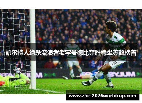 凯尔特人绝杀流浪者老字号德比夺胜稳坐苏超榜首