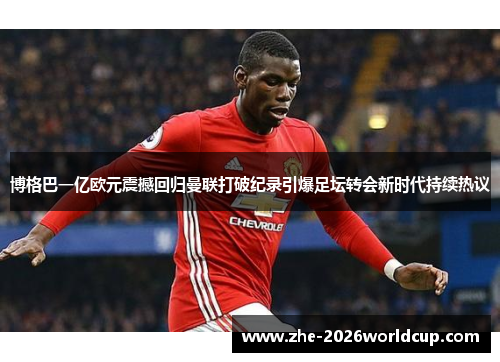 博格巴一亿欧元震撼回归曼联打破纪录引爆足坛转会新时代持续热议 博格巴一亿欧元震撼回归曼联打破纪录引爆足坛转会新时代持续热议