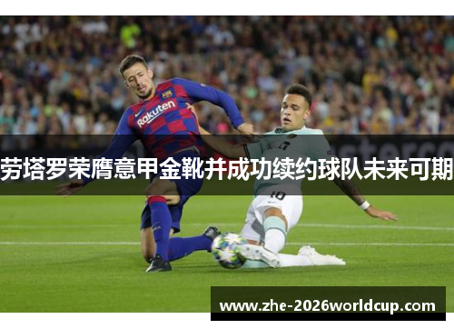 劳塔罗荣膺意甲金靴并成功续约球队未来可期 劳塔罗荣膺意甲金靴并成功续约球队未来可期