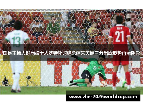 国足主场大好局被十人沙特补时绝杀痛失关键三分出线形势再蒙阴影 国足主场大好局被十人沙特补时绝杀痛失关键三分出线形势再蒙阴影