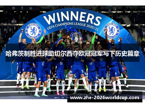 哈弗茨制胜进球助切尔西夺欧冠冠军写下历史篇章 哈弗茨制胜进球助切尔西夺欧冠冠军写下历史篇章