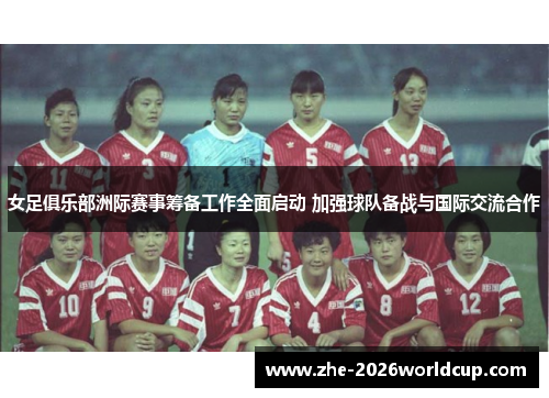 女足俱乐部洲际赛事筹备工作全面启动 加强球队备战与国际交流合作