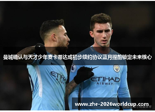 曼城确认与天才少年麦卡蒂达成初步续约协议蓝月提前锁定未来核心 曼城确认与天才少年麦卡蒂达成初步续约协议蓝月提前锁定未来核心