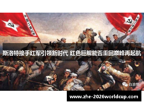 斯洛特接手红军引领新时代 红色巨舰能否重回巅峰再起航 斯洛特接手红军引领新时代 红色巨舰能否重回巅峰再起航