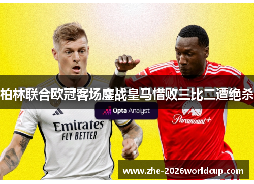 柏林联合欧冠客场鏖战皇马惜败三比二遭绝杀 柏林联合欧冠客场鏖战皇马惜败三比二遭绝杀