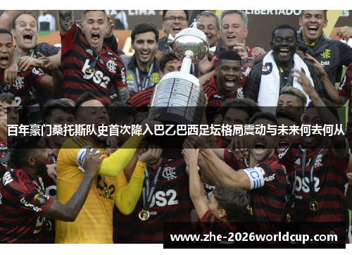 百年豪门桑托斯队史首次降入巴乙巴西足坛格局震动与未来何去何从