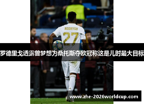 罗德里戈透露曾梦想为桑托斯夺欧冠称这是儿时最大目标 罗德里戈透露曾梦想为桑托斯夺欧冠称这是儿时最大目标