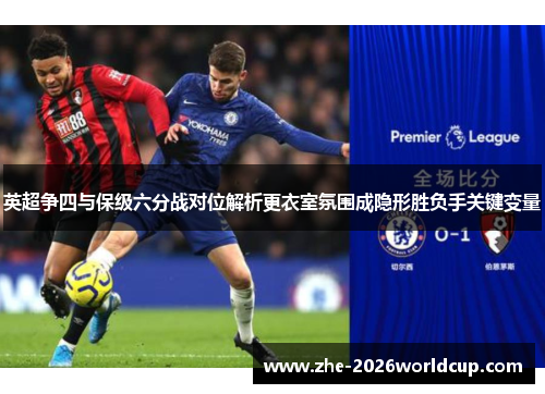 英超争四与保级六分战对位解析更衣室氛围成隐形胜负手关键变量 英超争四与保级六分战对位解析更衣室氛围成隐形胜负手关键变量