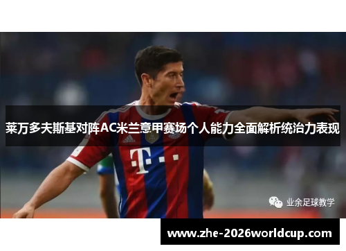 莱万多夫斯基对阵AC米兰意甲赛场个人能力全面解析统治力表现 莱万多夫斯基对阵AC米兰意甲赛场个人能力全面解析统治力表现