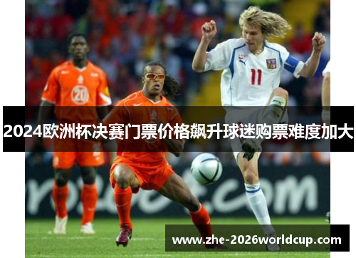 2024欧洲杯决赛门票价格飙升球迷购票难度加大 2024欧洲杯决赛门票价格飙升球迷购票难度加大