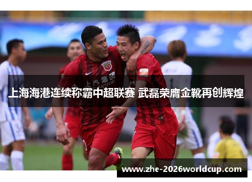 上海海港连续称霸中超联赛 武磊荣膺金靴再创辉煌 上海海港连续称霸中超联赛 武磊荣膺金靴再创辉煌