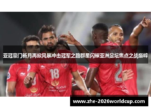 亚冠豪门新月再掀风暴冲击冠军之路群星闪耀亚洲足坛焦点之战巅峰 亚冠豪门新月再掀风暴冲击冠军之路群星闪耀亚洲足坛焦点之战巅峰