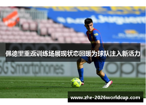 佩德里重返训练场展现状态回暖为球队注入新活力 佩德里重返训练场展现状态回暖为球队注入新活力