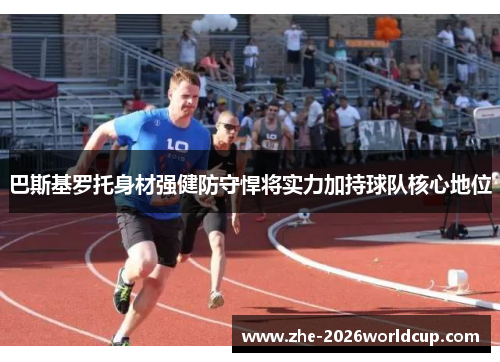 巴斯基罗托身材强健防守悍将实力加持球队核心地位