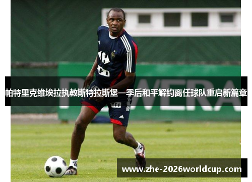 帕特里克维埃拉执教斯特拉斯堡一季后和平解约离任球队重启新篇章