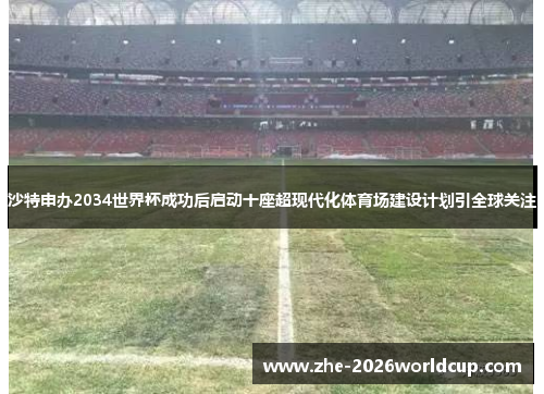 沙特申办2034世界杯成功后启动十座超现代化体育场建设计划引全球关注