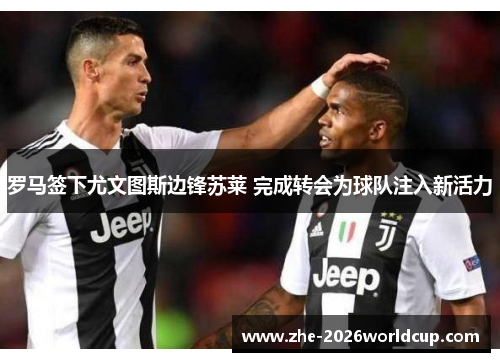 罗马签下尤文图斯边锋苏莱 完成转会为球队注入新活力