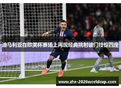 迪马利亚在欧美杯赛场上再现经典挑射破门技惊四座
