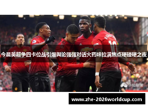 今晨英超争四卡位战引爆舆论强强对话火药味拉满焦点硬碰硬之夜