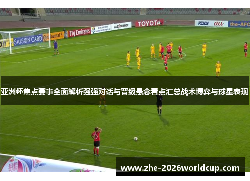 亚洲杯焦点赛事全面解析强强对话与晋级悬念看点汇总战术博弈与球星表现