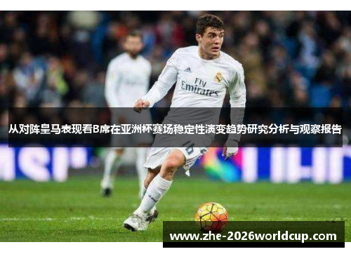 从对阵皇马表现看B席在亚洲杯赛场稳定性演变趋势研究分析与观察报告