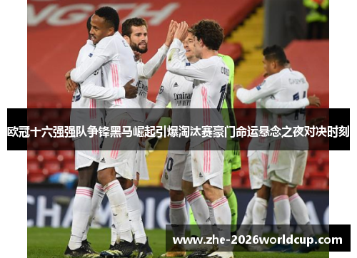 欧冠十六强强队争锋黑马崛起引爆淘汰赛豪门命运悬念之夜对决时刻 欧冠十六强强队争锋黑马崛起引爆淘汰赛豪门命运悬念之夜对决时刻