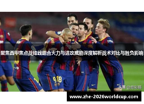 聚焦西甲焦点战锋线组合火力与进攻威胁深度解析战术对比与胜负影响 聚焦西甲焦点战锋线组合火力与进攻威胁深度解析战术对比与胜负影响