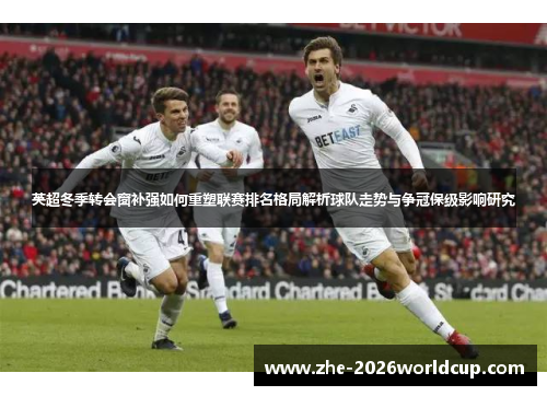英超冬季转会窗补强如何重塑联赛排名格局解析球队走势与争冠保级影响研究