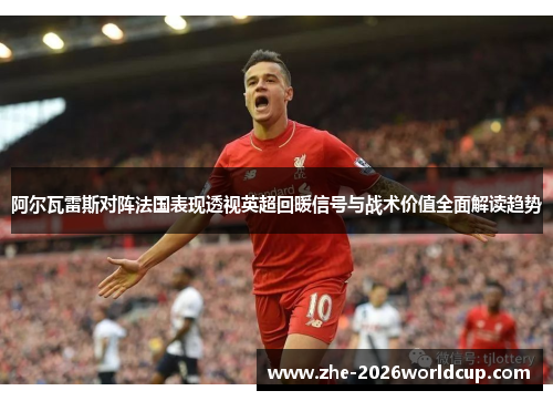 阿尔瓦雷斯对阵法国表现透视英超回暖信号与战术价值全面解读趋势