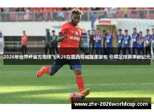 2026年世界杯官方用球飞天26在墨西哥城隆重发布 引领足球赛事新纪元