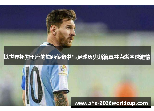 以世界杯为王座的梅西传奇书写足球历史新篇章并点燃全球激情 以世界杯为王座的梅西传奇书写足球历史新篇章并点燃全球激情