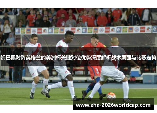 姆巴佩对阵英格兰的美洲杯关键对位优势深度解析战术层面与比赛走势 姆巴佩对阵英格兰的美洲杯关键对位优势深度解析战术层面与比赛走势