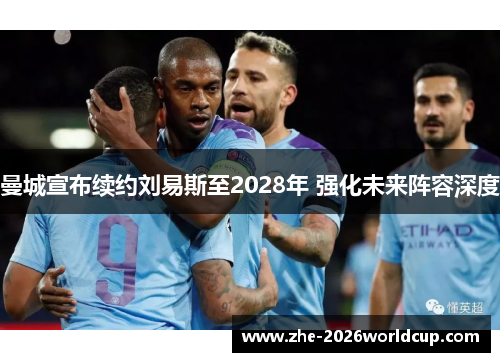 曼城宣布续约刘易斯至2028年 强化未来阵容深度 曼城宣布续约刘易斯至2028年 强化未来阵容深度