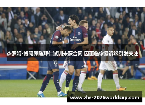 杰罗姆·博阿滕随拜仁试训未获合同 因面临家暴诉讼引发关注