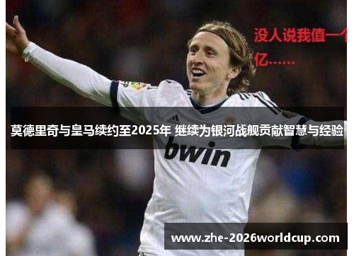 莫德里奇与皇马续约至2025年 继续为银河战舰贡献智慧与经验 莫德里奇与皇马续约至2025年 继续为银河战舰贡献智慧与经验
