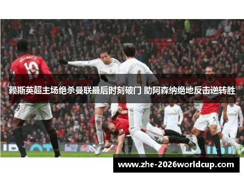 赖斯英超主场绝杀曼联最后时刻破门 助阿森纳绝地反击逆转胜 赖斯英超主场绝杀曼联最后时刻破门 助阿森纳绝地反击逆转胜